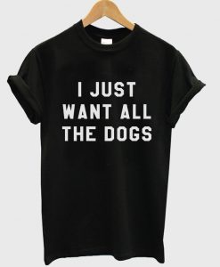 I Just Want All The Dogs T-shirt