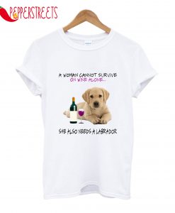 A Woman Cannot Survive On Wine Alone She Also Needs A Labrodor T-Shirt