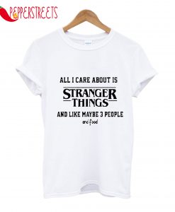 All I Care About Is Stranger Things And 3 People T-Shirt