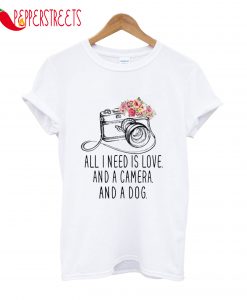 All I Need Is Love And A Camera And A Dog T-Shirt