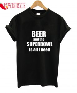 Beer And The Superbowl Is All I Need T-Shirt