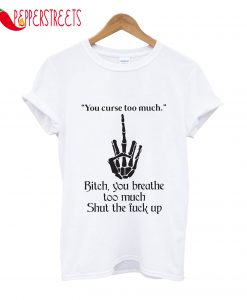 Bitch You Breathe To Much Shut The Fuck Up T-Shirt