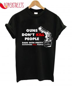 Guns Don't Kill People Dads With Pretty Daughters Kill People T-Shirt