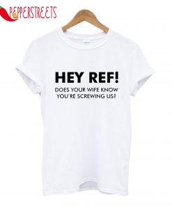 Hey Ref! Does Your Wife Know You're Screwing Us T-Shirt