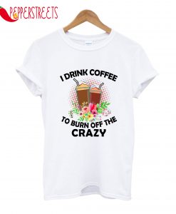 I Drink Coffee To Burn Off The Crazy T-Shirt