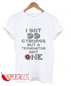 I GOT 99 CYBROGS BUT A TERMINATOR AINT ONE T-SHIRT