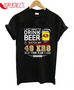 I Just Want To Drink Beer And Watch My 49ers T-Shirt