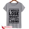 I WOULD LOSE WEIGHT BUT I HATE LOSING T-SHIRT