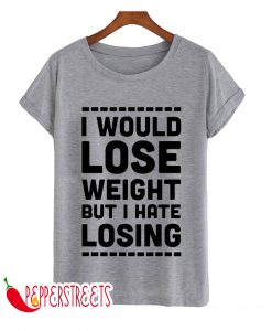 I WOULD LOSE WEIGHT BUT I HATE LOSING T-SHIRT