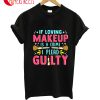 If Loving Makeup Is A Crime I Plead Guility T-Shirt