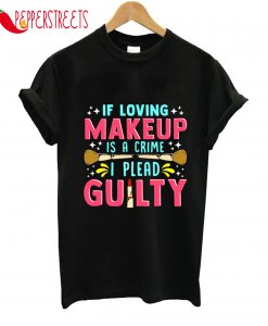 If Loving Makeup Is A Crime I Plead Guility T-Shirt