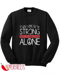 If You Want To Be Strong Learn To Enjoy Being Alone Sweatshirt