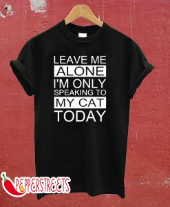 Leave Me Alone I'm Only Speaking To My Cat Today T-shirt