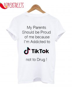 My Parents Should Be Proud Because Addicted To Tik Tok T-Shirt