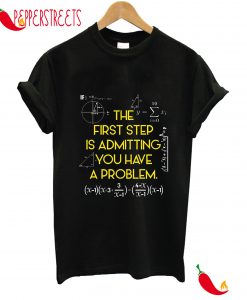 The First Step Is Admitting You Have A Problem T-Shirt