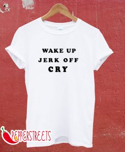 Wake Up Jerk Off Cry T-Shirt