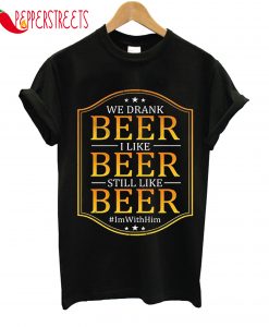 We Drank Beer I Like Beer Still Like Beer T-Shirt