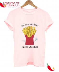 Who Needs NIce Guys I've Got Nice Fries T-Shirt
