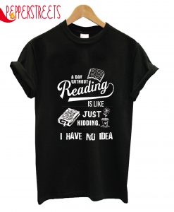 A Day Without Reading Is Like Just Kidding I Have T-Shirt