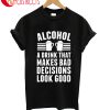 Alcohol A Drink That Makes Bad Decisions Look Good T-Shirt