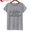 Be The Change You Wish To See In The World T-Shirt