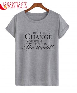 Be The Change You Wish To See In The World T-Shirt