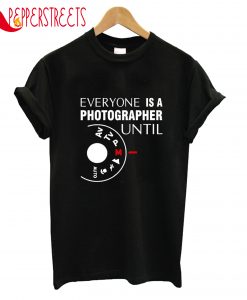 Everyone Is A Photographer Until T-Shirt