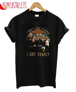 Have Friends I Got Family T-Shirt