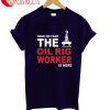 Have No Fear The Oil Rig Worker Is Here T-Shirt