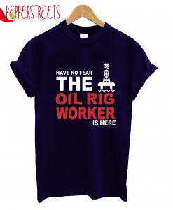 Have No Fear The Oil Rig Worker Is Here T-Shirt