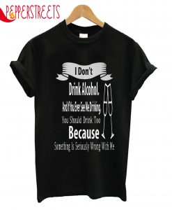 I Don't Drink Alcohol Because Something Wrong With Me T-Shirt