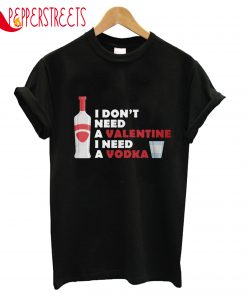 I Don't Need A Valentine I Need A Vodka T-Shirt