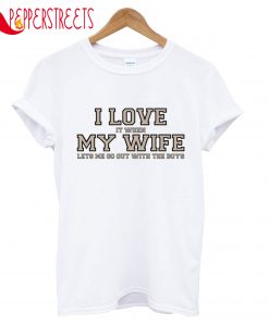 I Love It When My Wife Lets Me Go Out Whit Boys T-Shirt