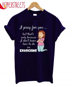 I Pray For You Because Know How To Do An Exorcism T-Shirt