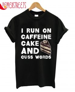 I Run On Caffeine Cake And Cuss Words T-Shirt