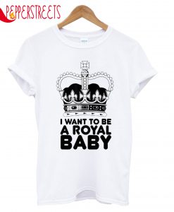 I Want To Be A Royal Baby T-Shirt