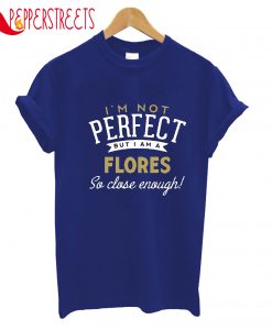 I'm Not Perfect But I Am A Flores So Close Enough T-Shirt