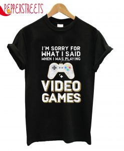 I'm Sorry For What I Said When I Was Playing Games T-Shirt