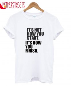 It's Not Houw You Start. It's How You Finish T-Shirt