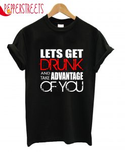Lets Get Drunk And Take Advantage Of You T-Shirt