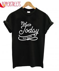 Not Today Old Friend T-Shirt