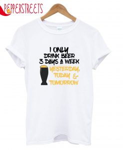 One Only Drink Beer Theree Days A Week Yesterday T-Shirt