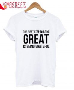 The First Step To Being Great Is Being Grateful T-Shirt