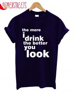 The More I Drink The Better You Look T-Shirt