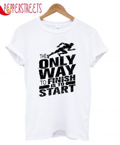 The Only Way To Finish Is To Start T-Shirt