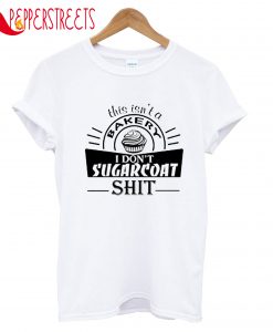 This Isn't A Bakery I Don't Sugarcoat Shit T-Shirt