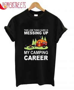 This Job Tjing Sure Is Messing Up My Camping Career T-Shirt