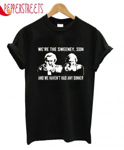 We're The Sweeney Son And We Haven't Had Any Dinner T-Shirt