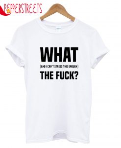 What And I Can't Stress This Enough The Fuck T-Shirt