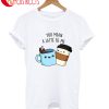 You Mean A Latte To Me T-Shirt